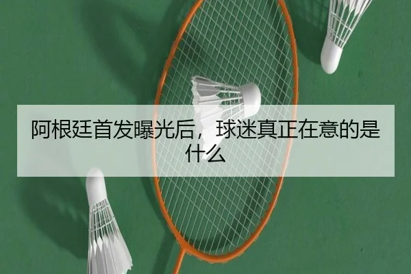 阿根廷首发曝光后，球迷真正在意的是什么