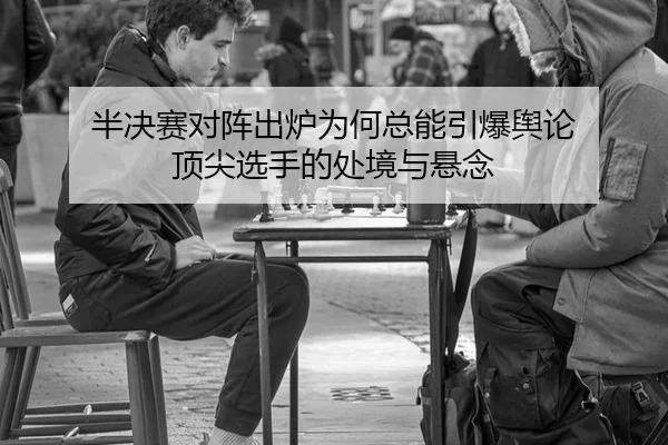 半决赛对阵出炉为何总能引爆舆论 顶尖选手的处境与悬念