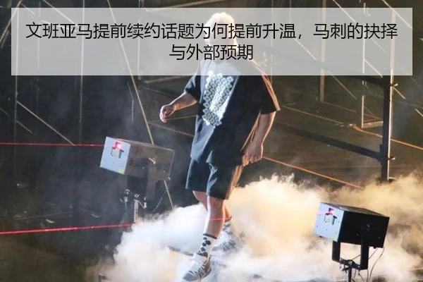 文班亚马提前续约话题为何提前升温，马刺的抉择与外部预期